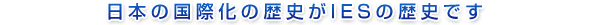 日本の国際化の歴史がIESの歴史です