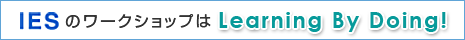 「IESのワークショップは Learning By Doing!」